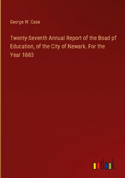 Twenty-Seventh Annual Report of the Boad pf Education, of the City of Newark. For the Year 1883
