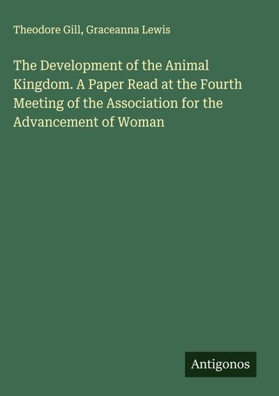 The Development of the Animal Kingdom. A Paper Read at the Fourth Meeting of the Association for the Advancement of Woman