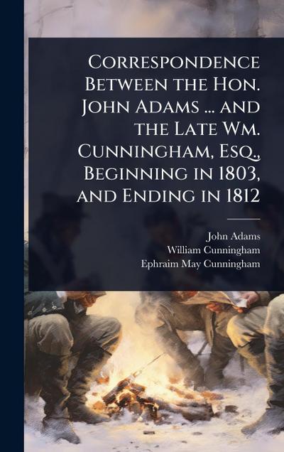 Correspondence Between the Hon. John Adams ... and the Late Wm. Cunningham, Esq., Beginning in 1803, and Ending in 1812