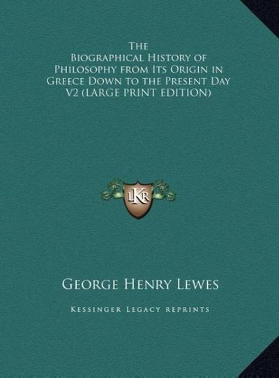 The Biographical History of Philosophy from Its Origin in Greece Down to the Present Day V2 (LARGE PRINT EDITION)