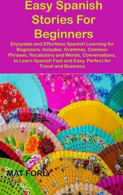 Easy Spanish Stories For Beginners: Enjoyable and Effortless Spanish Learning for Beginners. Includes: Grammar, Common Phrases, Vocabulary and Words,