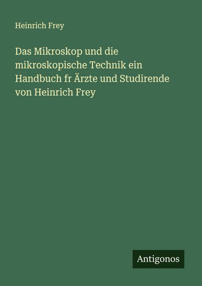 Das Mikroskop und die mikroskopische Technik ein Handbuch fr Ärzte und Studirende von Heinrich Frey