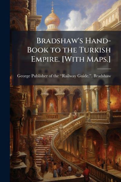 Bradshaw’s Hand-Book to the Turkish Empire. [With Maps.]