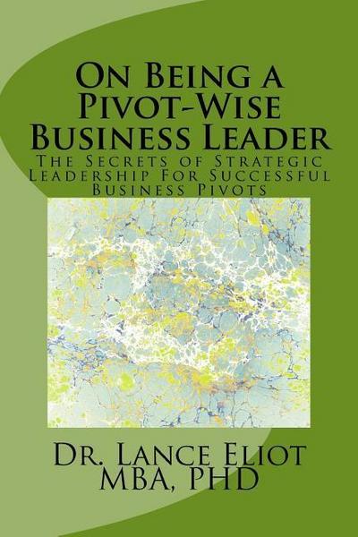 On Being a Pivot-Wise Business Leader: The Secrets of Strategic Leadership For Successful Business Pivots