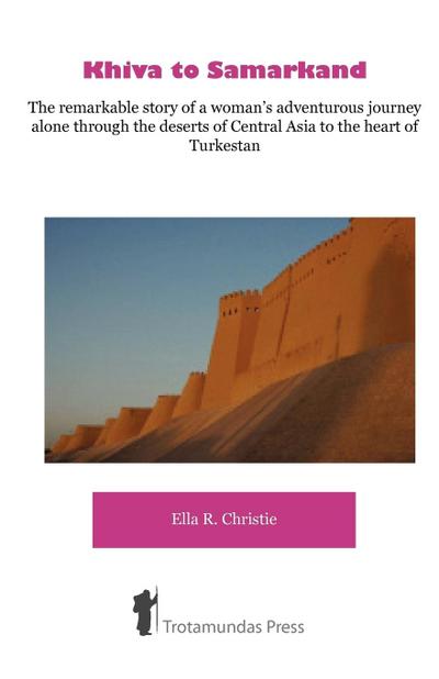 Khiva to Samarkand - The remarkable story of a woman’s adventurous journey alone through the deserts of Central Asia to the heart of Turkestan