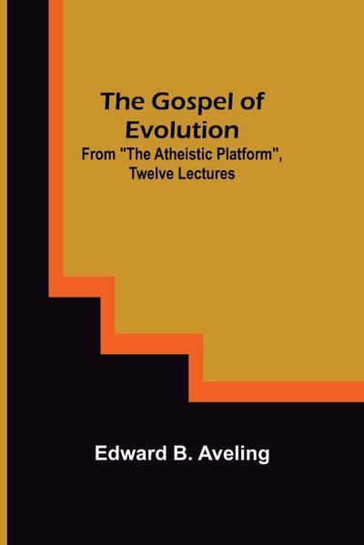 The Gospel of Evolution; From "The Atheistic Platform", Twelve Lectures