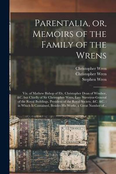 Parentalia, or, Memoirs of the Family of the Wrens: Viz. of Mathew Bishop of Ely, Christopher Dean of Windsor, &c. but Chiefly of Sir Christopher Wren