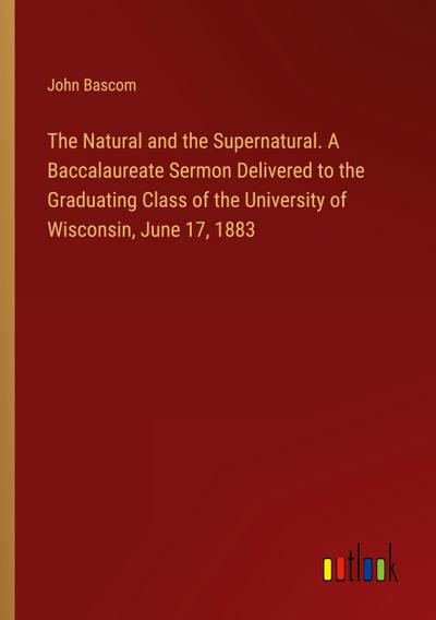The Natural and the Supernatural. A Baccalaureate Sermon Delivered to the Graduating Class of the University of Wisconsin, June 17, 1883