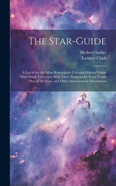 The Star-guide; a List of the the Most Remarkable Celestial Objects Visible With Small Telescopes With Their Positions for Every Tenth Day in the Year, and Other Astronomical Information