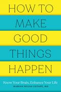 How to Make Good Things Happen: Know Your Brain, Enhance Your Life
