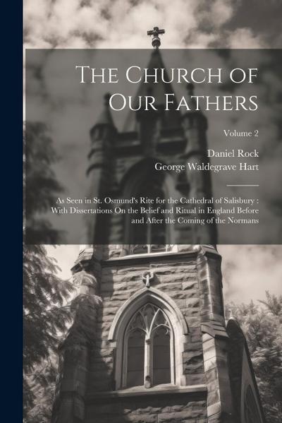 The Church of Our Fathers: As Seen in St. Osmund’s Rite for the Cathedral of Salisbury: With Dissertations On the Belief and Ritual in England Be