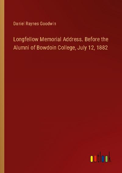 Longfellow Memorial Address. Before the Alumni of Bowdoin College, July 12, 1882