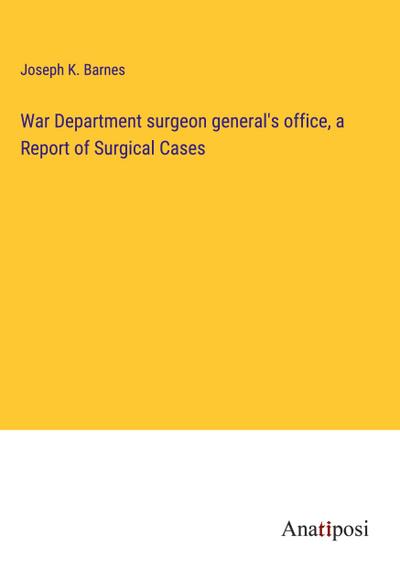 War Department surgeon general’s office, a Report of Surgical Cases