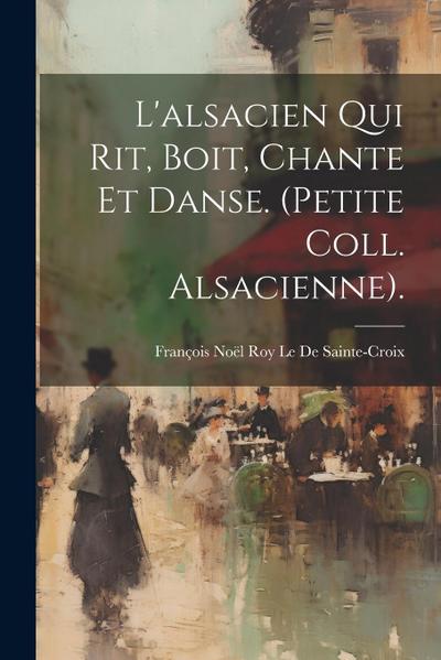 L’alsacien Qui Rit, Boit, Chante Et Danse. (Petite Coll. Alsacienne).
