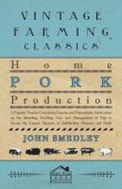 Home Pork Production - A Popular Treatise Containing Concise and Dependable Information on the Breeding, Feeding, Care and Management of Pigs to Secure the Largest Measure of Satisfaction, Pleasure and Profit