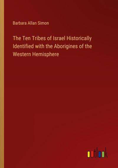 The Ten Tribes of Israel Historically Identified with the Aborigines of the Western Hemisphere