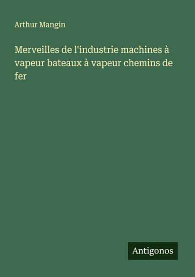 Merveilles de l’industrie machines à vapeur bateaux à vapeur chemins de fer