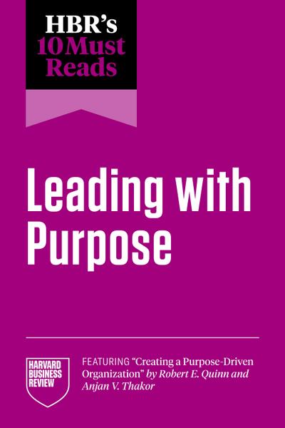 HBR’s 10 Must Reads on Leading with Purpose (featuring "Creating a Purpose-Driven Organization" by Robert E. Quinn and Anjan V. Thakor)
