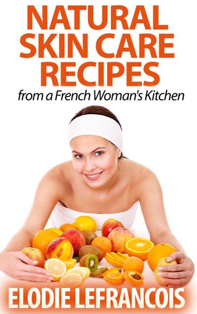 Natural Skin Care Recipes from a French Woman’s Kitchen (Essential Oil for Beginners Series)
