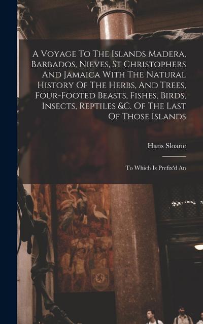 A Voyage To The Islands Madera, Barbados, Nieves, St Christophers And Jamaica With The Natural History Of The Herbs, And Trees, Four-footed Beasts, Fishes, Birds, Insects, Reptiles &c. Of The Last Of Those Islands