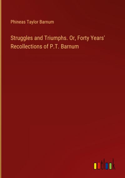 Struggles and Triumphs. Or, Forty Years’ Recollections of P.T. Barnum