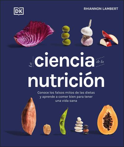 La ciencia de la nutrición (The Science of Nutrition): Conoce los falsos mitos de las dietas y aprende a comer bien para tener una vida (DK Science of)