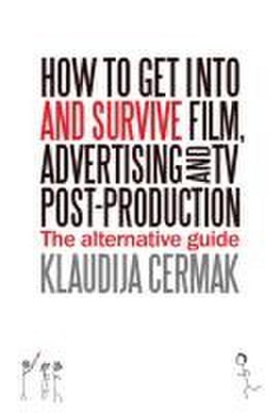 How to Get Into and Survive Film, Advertising and TV Post-Production - The Alternative Guide