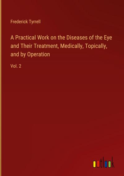 A Practical Work on the Diseases of the Eye and Their Treatment, Medically, Topically, and by Operation