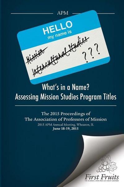 What’s in a Name? Assessing Mission Studies Program Titles: The 2015 proceedings of The Association of Professors of Missions