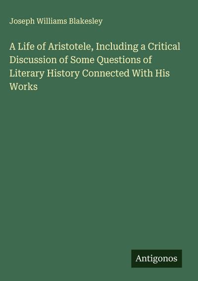 A Life of Aristotele, Including a Critical Discussion of Some Questions of Literary History Connected With His Works