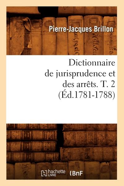 Dictionnaire de Jurisprudence Et Des Arrêts. T. 2 (Éd.1781-1788)