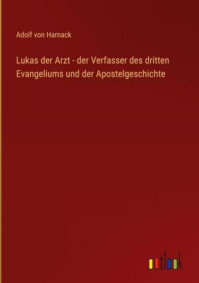 Lukas der Arzt - der Verfasser des dritten Evangeliums und der Apostelgeschichte