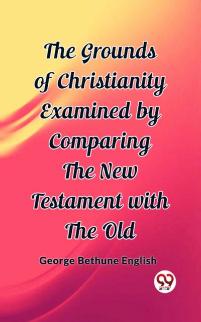 Grounds of Christianity Examined by Comparing The New Testament with the Old