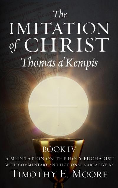 THE IMITATION OF CHRIST BOOK IV, BY THOMAS A’KEMPIS WITH EDITS AND FICTIONAL NARRATIVE BY TIMOTHY E. MOORE