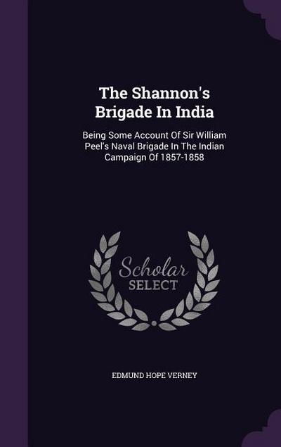 The Shannon’s Brigade In India: Being Some Account Of Sir William Peel’s Naval Brigade In The Indian Campaign Of 1857-1858