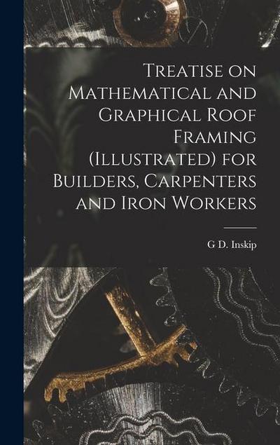 Treatise on Mathematical and Graphical Roof Framing (illustrated) for Builders, Carpenters and Iron Workers