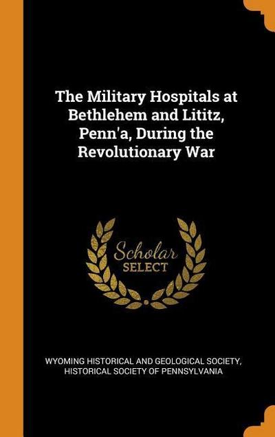 The Military Hospitals at Bethlehem and Lititz, Penn’a, During the Revolutionary War