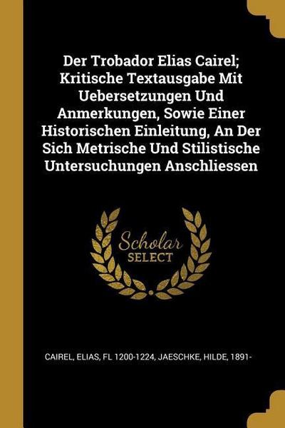 Der Trobador Elias Cairel; Kritische Textausgabe Mit Uebersetzungen Und Anmerkungen, Sowie Einer Historischen Einleitung, an Der Sich Metrische Und St