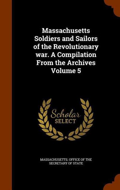 Massachusetts Soldiers and Sailors of the Revolutionary war. A Compilation From the Archives Volume 5