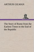 The Story of Rome from the Earliest Times to the End of the Republic