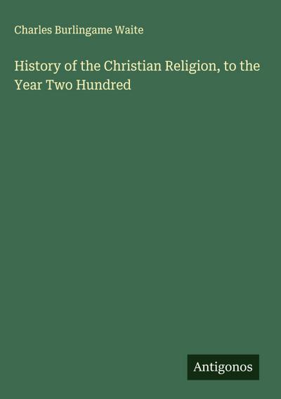 History of the Christian Religion, to the Year Two Hundred