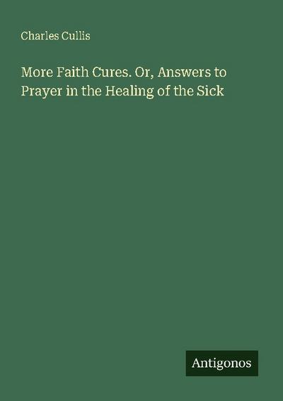 More Faith Cures. Or, Answers to Prayer in the Healing of the Sick