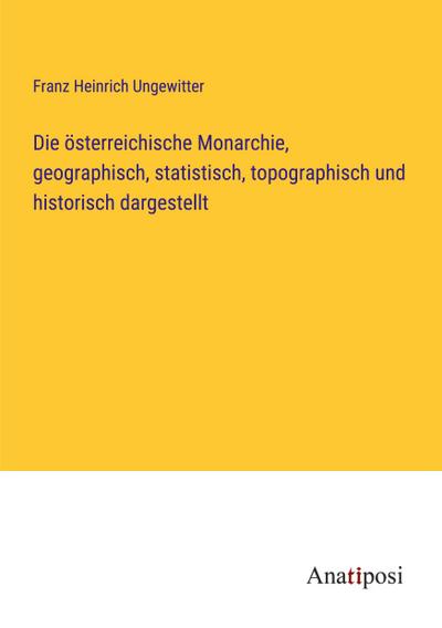 Die österreichische Monarchie, geographisch, statistisch, topographisch und historisch dargestellt