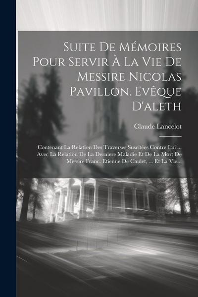 Suite De Mémoires Pour Servir À La Vie De Messire Nicolas Pavillon. Evêque D’aleth: Contenant La Relation Des Traverses Suscitées Contre Lui ... Avec