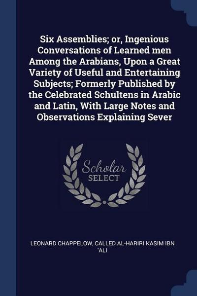 Six Assemblies; or, Ingenious Conversations of Learned men Among the Arabians, Upon a Great Variety of Useful and Entertaining Subjects; Formerly Publ