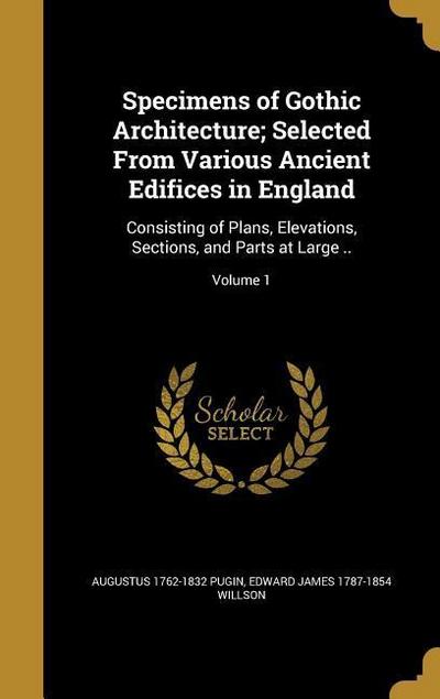 Specimens of Gothic Architecture; Selected From Various Ancient Edifices in England: Consisting of Plans, Elevations, Sections, and Parts at Large ..;