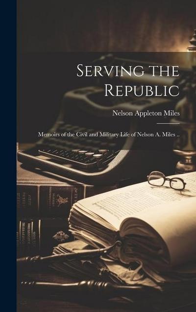 Serving the Republic; Memoirs of the Civil and Military Life of Nelson A. Miles ..