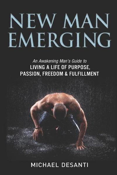New Man Emerging: An Awakening Man’s Guide to Living a Life of Purpose, Passion, Freedom & Fulfillment