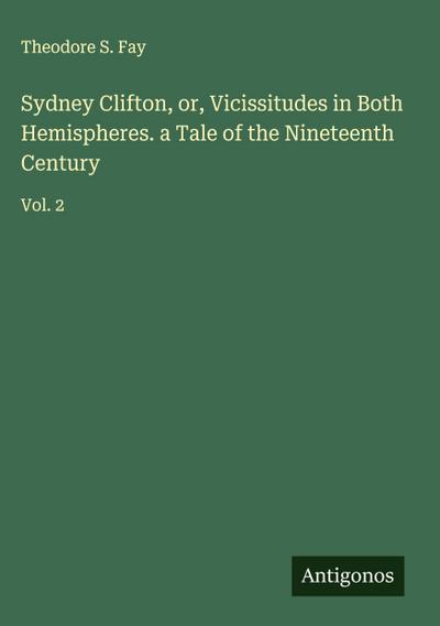 Sydney Clifton, or, Vicissitudes in Both Hemispheres. a Tale of the Nineteenth Century