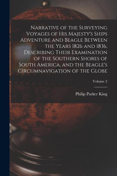 Narrative of the Surveying Voyages of His Majesty’s Ships Adventure and Beagle Between the Years 1826 and 1836, Describing Their Examination of the So